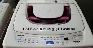 Những vấn đề cần xử lý khi phát hiện lỗi E2-3 máy giặt Toshiba