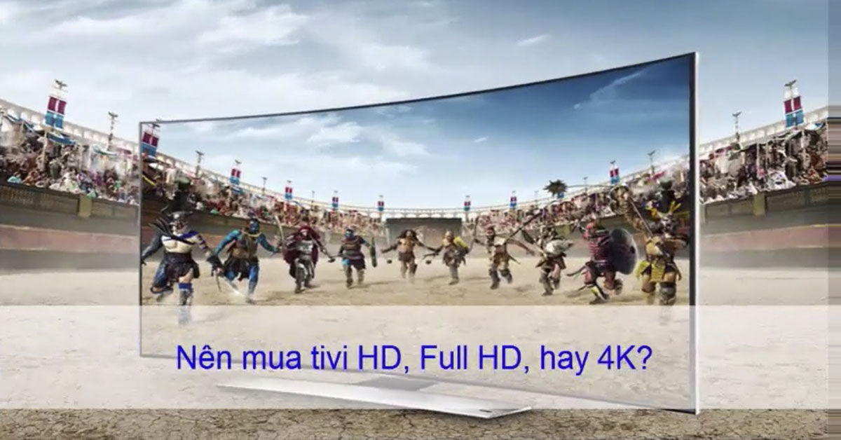Phân biệt tivi HD, Full HD và 4K - Nên chọn loại nào trong 3 dòng tivi này ?