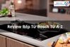 Review bếp từ Bosch từ A đến Z: Có tốt không, giá bao nhiêu và nên mua ở đâu?