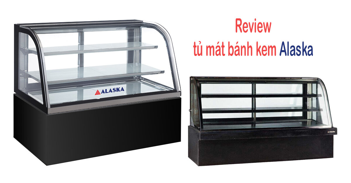 Review chất lượng tủ mát đựng bánh kem Alaska cho siêu thị từ A-Z