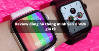 Review đồng hồ thông minh Seri 6 W26 đang bán với giá siêu rẻ