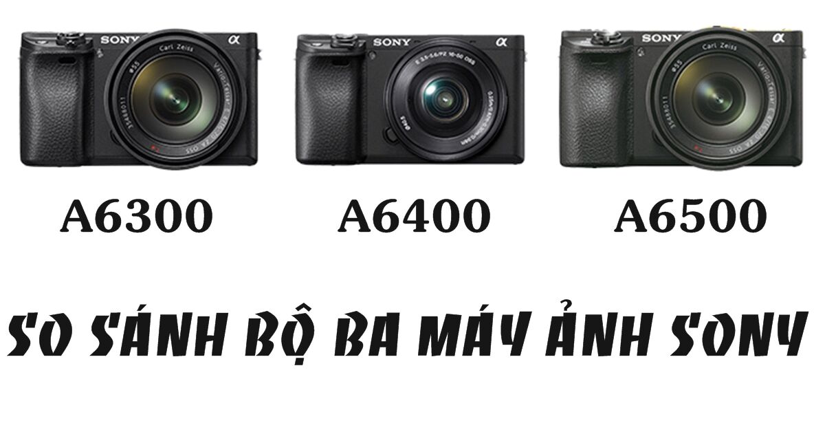 So sánh a6300, a6400 và a6500: Chiếc máy ảnh nào tốt nhất?