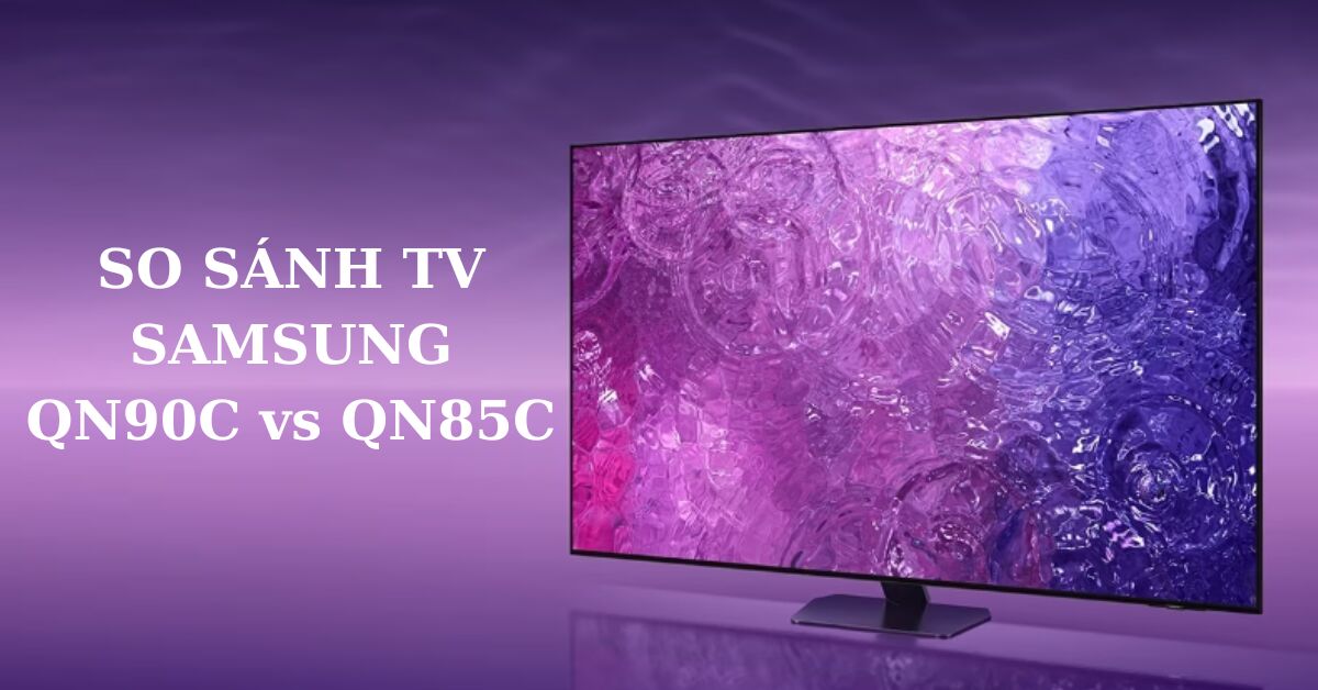 So sánh TV Samsung QN90C vs QN85C: Hai model 2023 có gì khác biệt?