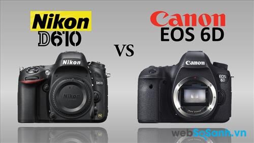 So sánh ưu – nhược điểm của máy ảnh DSLR Canon 6D và Nikon D610