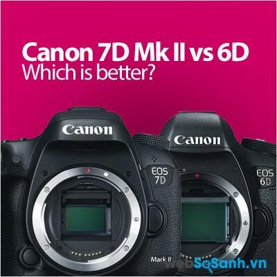 So sánh ưu – nhược điểm của máy ảnh Canon 6D và Canon 7D Mark II