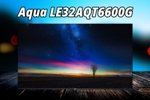 Tivi Aqua LE32AQT6600G giá chưa đến 4 triệu đồng thì chất lượng sẽ như thế nào?