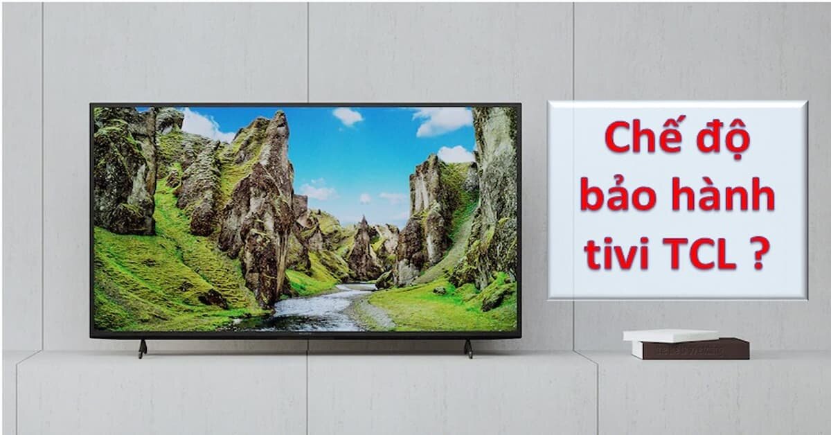 Tivi TCL bảo hành bao lâu? Kiểm tra bảo hành điện tử như thế nào? Địa chỉ các trung tâm bảo hành tại Việt Nam