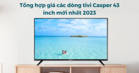 Tổng hợp giá các dòng tivi Casper 43 inch mới nhất 2023