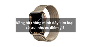 TOP 3 đồng hồ thông minh sử dụng dây kim loại cao cấp hiện nay