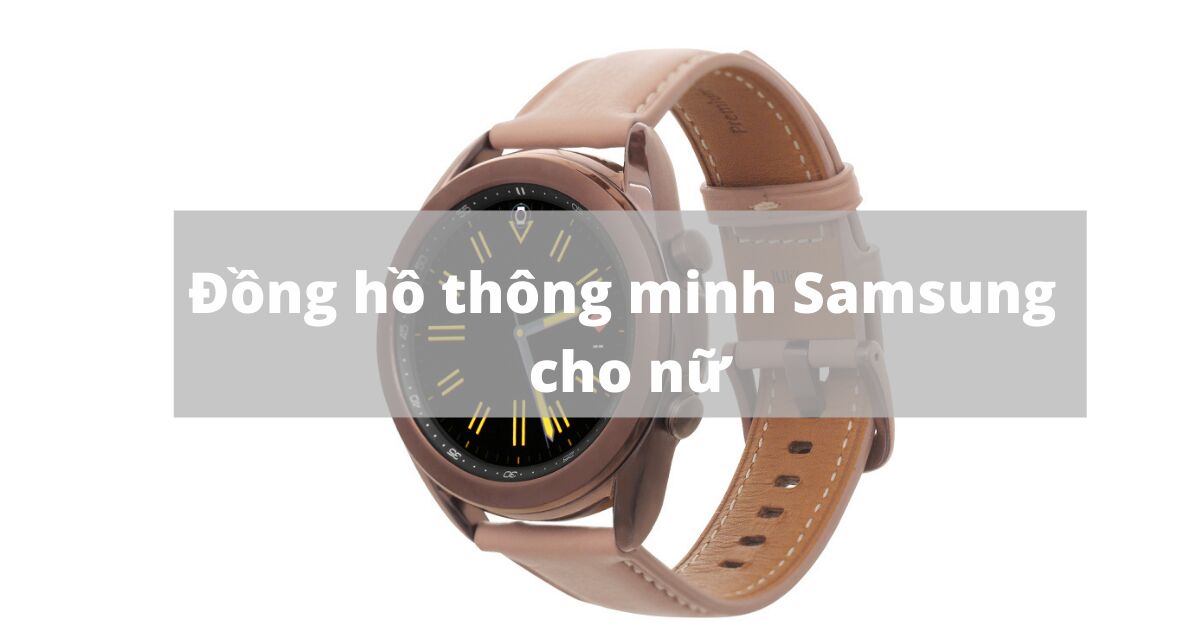 TOP 3 lựa chọn đồng hồ thông minh Samsung đẹp lung linh cho nữ giới