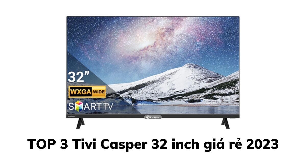 Top 3 smart tivi Casper 32 inch giá rẻ đáng mua năm 2023
