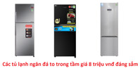 Top 3 tủ lạnh có ngăn đá to đáng sắm trong tầm giá 8 triệu vnđ