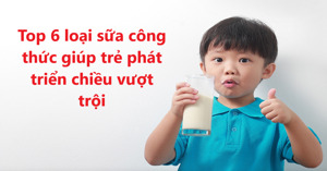 Top 6 loại sữa công thức giúp trẻ phát triển chiều vượt trội