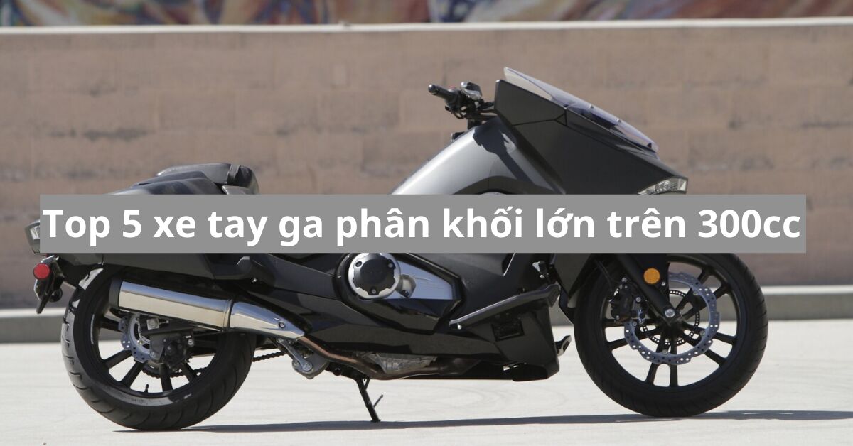 TOP xe tay ga phân khối lớn trên 300cc nổi bật tại Việt Nam