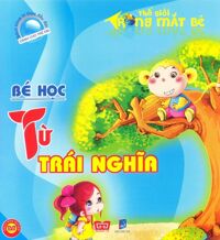 Bách Khoa Tri Thức Đầu Đời Dành Cho Trẻ Em - Thế Giới Trong Mắt Bé - Bé Học Từ Trái Nghĩa