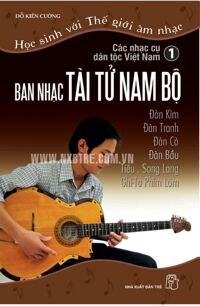 Học Sinh Với Thế Giới Âm Nhạc - Các Nhạc Cụ Dân Tộc Việt Nam (Tập 1: Ban Nhạc Tài Tử Nam Bộ)