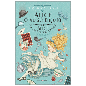 Alice ở xứ sở diệu kỳ & Alice ở xứ sở trong gương - Lewis Carroll