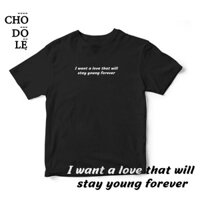 Áo thun unisex cotton 100%  in chữ  I WANT A LOVE THAT WILL STAY YOUNG FOREVER (nhiều màu)