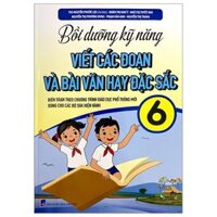 Bồi Dưỡng Kỹ Năng Viết Các Đoạn Và Bài Văn Hay Đặc Sắc 6 (Biên Soạn Theo Chương Trình Giáo Dục Phổ Thông Mới)