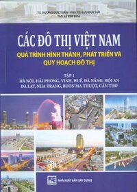 Các Đô Thị Việt Nam Quá Trình Hình Thành, Phát Triển và Quy Hoạch Đô Thị, Tập 1 Hà Nội, Hải Phòng, Vinh, Huế, Đà Nẵng, Hội An, Đà Lạt, Nha Trang, Buôn Ma Thuột, Cần Thơ Bản in màu