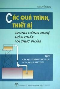 CÁC QUÁ TRÌNH, THIẾT BỊ TRONG CÔNG NGHỆ HÓA CHẤT VÀ THỰC PHẨM - Tập 1: Các quá trình thủy lực, bơm, quạt, máy nén