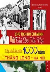 CHỦ TỊCH HỒ CHÍ MINH VỚI THỦ ĐÔ HÀ NỘI - Tập Sách Kỷ Niệm 1000 Năm Thăng Long - Hà Nội