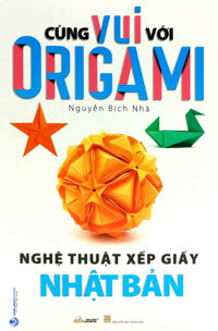 Cùng Vui Với Origami - Nghệ Thuật Xếp Giấy Nhật Bản - Nguyễn Bích Nhã