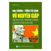 Đại Tướng - Tổng Tư Lệnh Võ Nguyên Giáp Trong Cuộc Trường Chinh Lịch Sử Cùng Dân Tộc