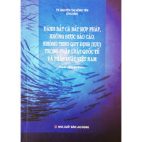 Đánh Bắt Cá Bất Hợp Pháp, Không Được Báo Cáo, Không theo Quy Định IUU Trong Pháp Luật Quốc Tế Và pháp Luật Việt Nam