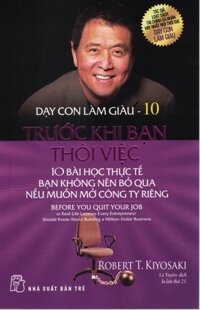 DẠY CON LÀM GIÀU - TẬP 10 TRƯỚC KHI BẠN THÔI VIỆC - 10 Bài Học Thực Tế Bạn Không Nên Bỏ Qua Nếu Muốn Mở Công Ty Riêng Bản in lần thứ 21