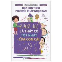 Dạy Con Theo Phương Pháp Nhật Bản  - Cha Mẹ Là Thầy Cô Tốt Nhất Của Con Cái