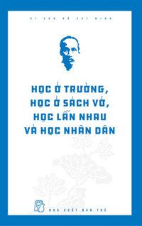 Di Sản Hồ Chí Minh - Học Ở Trường, Học Ở Sách Vở, Học Lẫn Nhau Và Học Nhân Dân