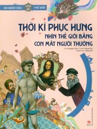 Du Hành Vào Lịch Sử Thế Giới - Thời Kì Phục Hưng Nhìn Thế Giới Bằng Con Mắt Người Thường