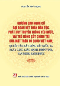 Giương Cao Ngọn Cờ Đại Đoàn Kết Toàn Dân Tộc, Phát Huy Truyền Thống Yêu Nước, Vai Trò Nòng Cốt Chính Trị Của Mặt Trận Tổ Quốc Việt Nam, Quyết Tâm Xây Dựng Đất Nước Ta Ngày Càng Giàu Mạnh, Phồn Vinh, Văn Minh, Hạnh Phúc