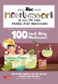 Học Montessori Để Dạy Trẻ Theo Phương Pháp Montessori - 100 Hoạt Động Montessori Cha Mẹ Nên Chuẩn Bị Cho Trẻ Tập Đọc Và Viết Như Thế Nào