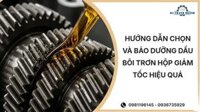 Hướng dẫn chọn và bảo dưỡng dầu bôi trơn hộp giảm tốc hiệu quả