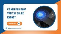 Khóa vân tay giá rẻ có nên mua không? Địa chỉ bán uy tín?