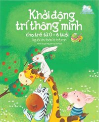 Khởi Động Trí Thông Minh Cho Trẻ Từ 0-6 Tuổi - Người Lớn Toàn Là Trẻ Con