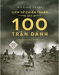 Lịch Sử Chiến Tranh Qua 100 Trận Đánh - Nghệ Thuật Quân Sự Đỉnh Cao Theo Dòng Thời Gian