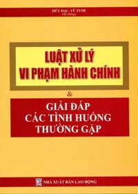 LUẬT XỬ LÝ VI PHẠM HÀNH CHÍNH VÀ GIẢI ĐÁP CÁC TÌNH HUỐNG THƯỜNG GẶP