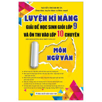 Luyện Kĩ Năng Giải Đề Học Sinh Giỏi Lớp 9 Và Ôn Thi Vào Lớp 10 Chuyên - Môn Ngữ Văn