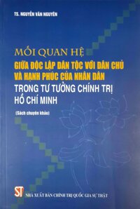 Mối Quan Hệ Giữa Độc Lập Dân Tộc Với Dân Chủ Và Hạnh Phúc Của Nhân Dân Trong Tư Tưởng Chính Trị Hồ Chí Minh Sách chuyên khảo