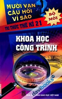 Mười Vạn Câu Hỏi Vì Sao Tri Thức Thế Kỉ 21 Khoa Học Công Trình