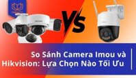 Nên lắp camera Imou và Hikvision loại nào tốt? So sánh chi tiết các tính năng