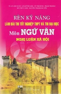 Rèn kỹ năng làm bài thi tốt nghiệp THPT và thi Đại học: môn Ngữ Văn