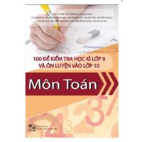 Sách - 100 Đề kiểm tra học kỳ lớp 9 và ôn tập thi vào lớp 10 môn Toán mới nhất