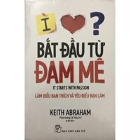 Sách - Bắt Đầu Từ Đam Mê  một cuốn sách đột phá trong công cuộc tìm kiếm thành công lớn hơn bằng sự rõ ràng, chủ đích và đam mê.