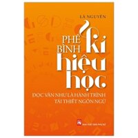 Sách Phê Bình Kí Hiệu Học - Đọc Văn Như Là Hành Trình Tái Thiết Ngôn Ngữ (Tái Bản 2019)