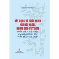 Sách - Xây dựng và phát triển nền đối ngoại, ngoại giao Việt Nam toàn diện hiện đại mang đậm bản sắc cây tre Việt Nam