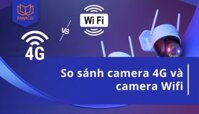 So sánh camera 4G và camera Wifi: Lựa chọn nào phù hợp?